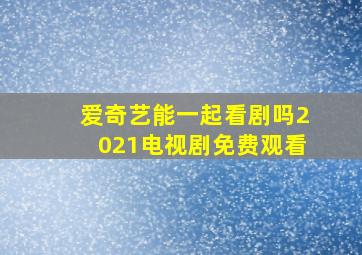 爱奇艺能一起看剧吗2021电视剧免费观看