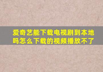 爱奇艺能下载电视剧到本地吗怎么下载的视频播放不了