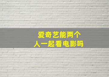 爱奇艺能两个人一起看电影吗