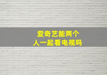 爱奇艺能两个人一起看电视吗