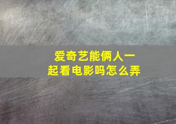 爱奇艺能俩人一起看电影吗怎么弄