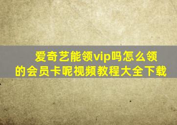 爱奇艺能领vip吗怎么领的会员卡呢视频教程大全下载