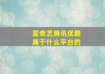 爱奇艺腾讯优酷属于什么平台的