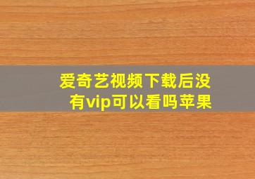 爱奇艺视频下载后没有vip可以看吗苹果