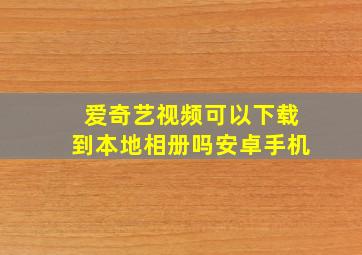 爱奇艺视频可以下载到本地相册吗安卓手机