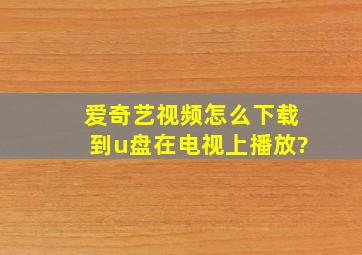 爱奇艺视频怎么下载到u盘在电视上播放?