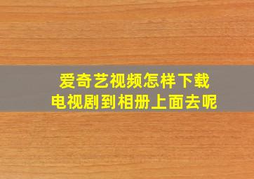 爱奇艺视频怎样下载电视剧到相册上面去呢