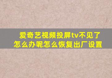 爱奇艺视频投屏tv不见了怎么办呢怎么恢复出厂设置