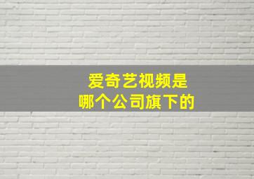 爱奇艺视频是哪个公司旗下的