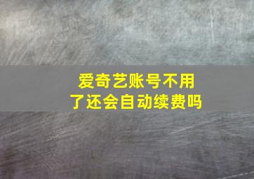 爱奇艺账号不用了还会自动续费吗