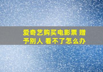 爱奇艺购买电影票 赠予别人 看不了怎么办