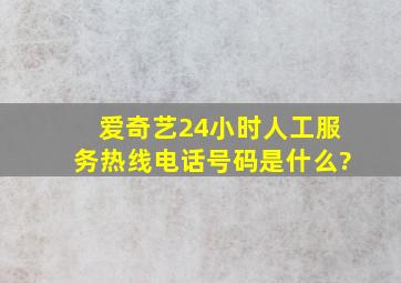 爱奇艺24小时人工服务热线电话号码是什么?