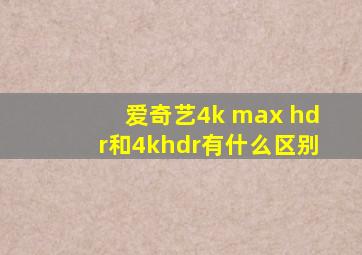 爱奇艺4k max hdr和4khdr有什么区别