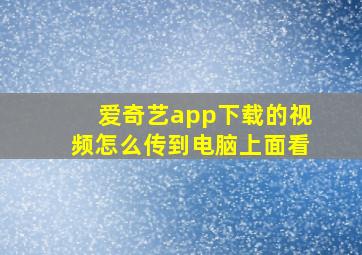 爱奇艺app下载的视频怎么传到电脑上面看