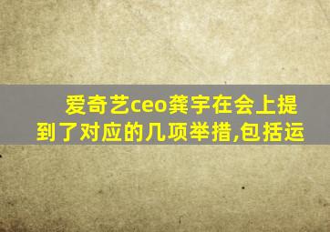 爱奇艺ceo龚宇在会上提到了对应的几项举措,包括运