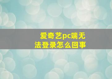 爱奇艺pc端无法登录怎么回事