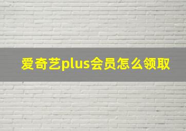 爱奇艺plus会员怎么领取