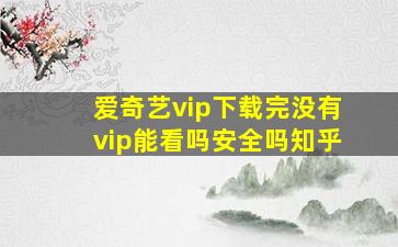 爱奇艺vip下载完没有vip能看吗安全吗知乎