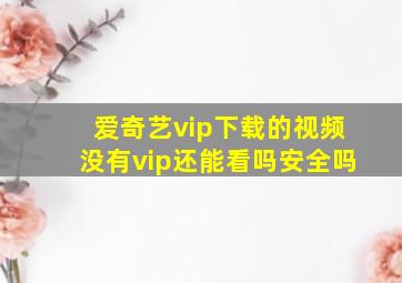 爱奇艺vip下载的视频没有vip还能看吗安全吗