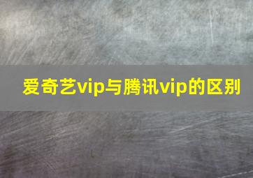 爱奇艺vip与腾讯vip的区别