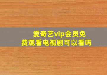 爱奇艺vip会员免费观看电视剧可以看吗