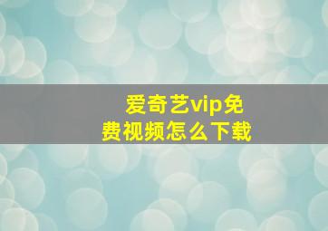 爱奇艺vip免费视频怎么下载