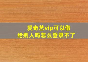 爱奇艺vip可以借给别人吗怎么登录不了