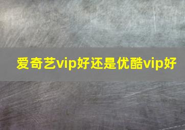 爱奇艺vip好还是优酷vip好