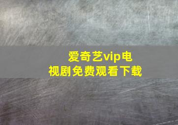 爱奇艺vip电视剧免费观看下载