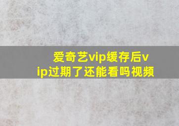 爱奇艺vip缓存后vip过期了还能看吗视频