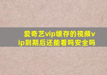 爱奇艺vip缓存的视频vip到期后还能看吗安全吗