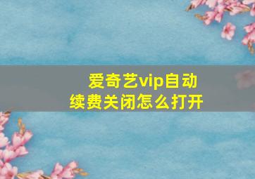 爱奇艺vip自动续费关闭怎么打开