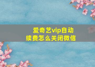 爱奇艺vip自动续费怎么关闭微信