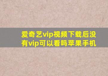 爱奇艺vip视频下载后没有vip可以看吗苹果手机