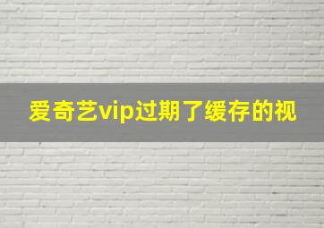 爱奇艺vip过期了缓存的视