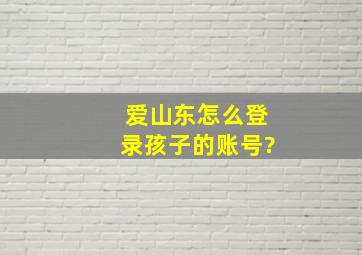 爱山东怎么登录孩子的账号?