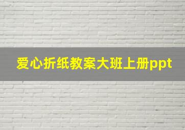 爱心折纸教案大班上册ppt