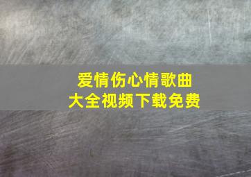 爱情伤心情歌曲大全视频下载免费