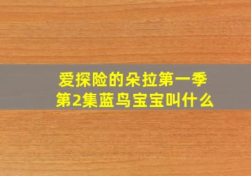 爱探险的朵拉第一季第2集蓝鸟宝宝叫什么