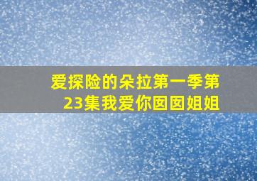 爱探险的朵拉第一季第23集我爱你囡囡姐姐