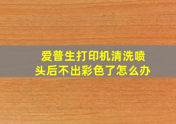 爱普生打印机清洗喷头后不出彩色了怎么办