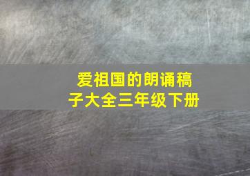 爱祖国的朗诵稿子大全三年级下册