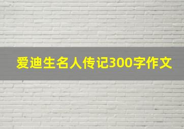 爱迪生名人传记300字作文