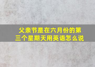 父亲节是在六月份的第三个星期天用英语怎么说