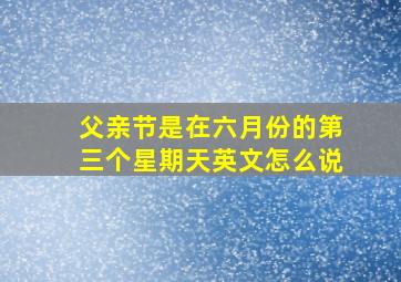 父亲节是在六月份的第三个星期天英文怎么说