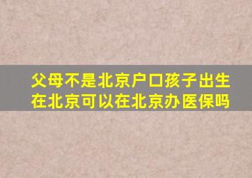 父母不是北京户口孩子出生在北京可以在北京办医保吗