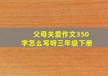 父母关爱作文350字怎么写呀三年级下册