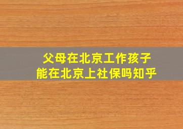 父母在北京工作孩子能在北京上社保吗知乎