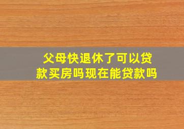 父母快退休了可以贷款买房吗现在能贷款吗