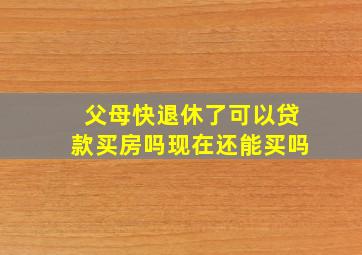 父母快退休了可以贷款买房吗现在还能买吗